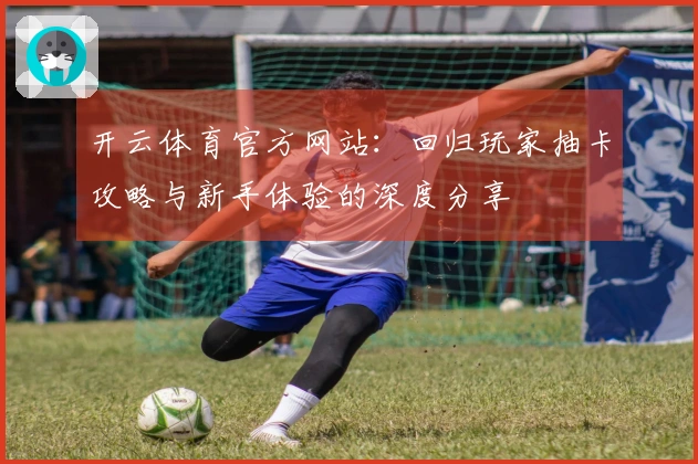 开云体育官方网站：回归玩家抽卡攻略与新手体验的深度分享