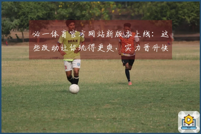 必一体育官方网站新版本上线:这些改动让你玩得更爽,实力晋升快人一步!