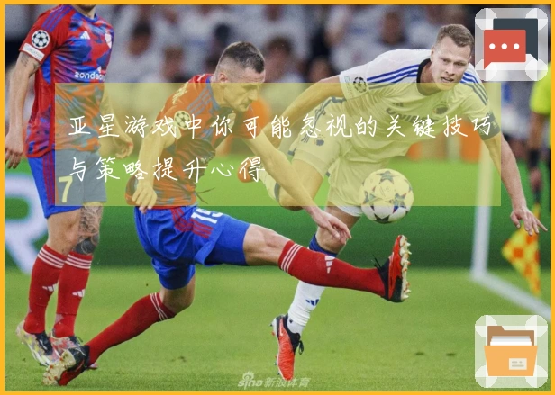 亚星游戏中你可能忽视的关键技巧与策略提升心得