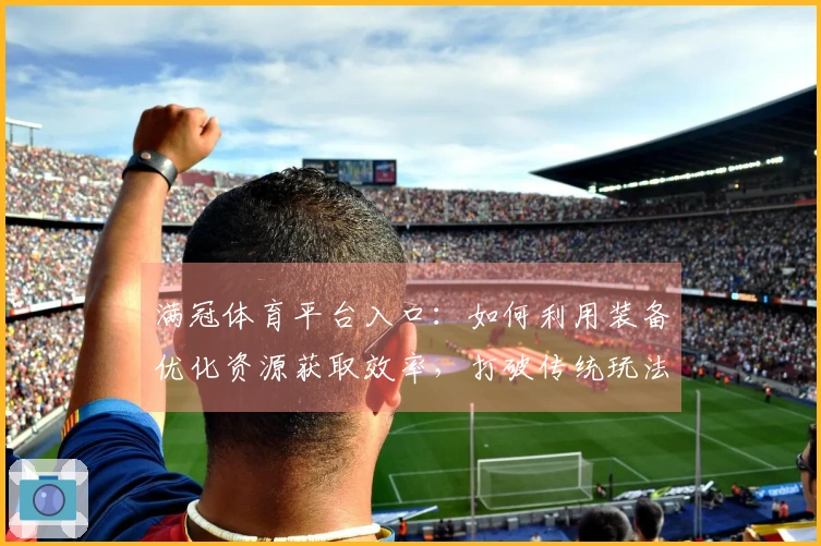 满冠体育平台入口：如何利用装备优化资源获取效率，打破传统玩法限制