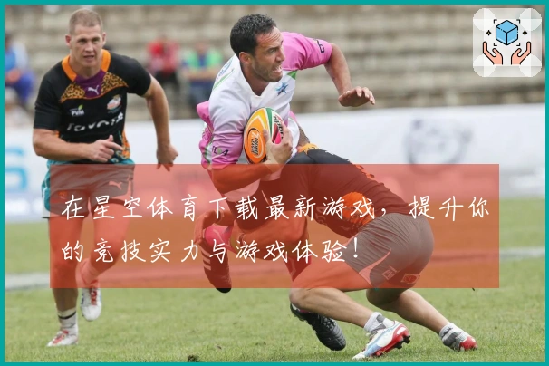 在星空体育下载最新游戏，提升你的竞技实力与游戏体验！