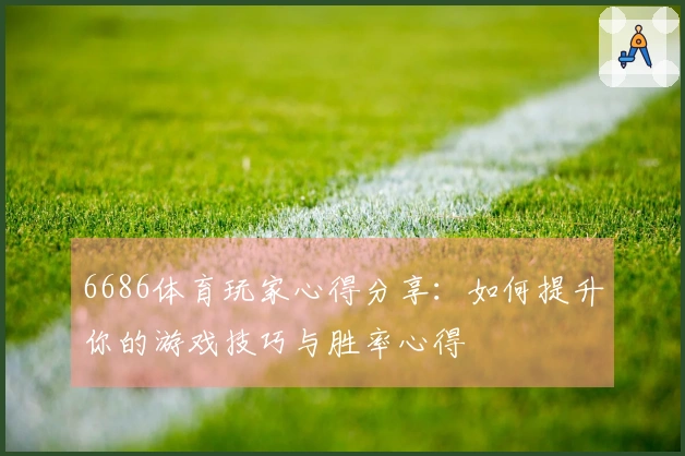 6686体育玩家心得分享:如何提升你的游戏技巧与胜率心得