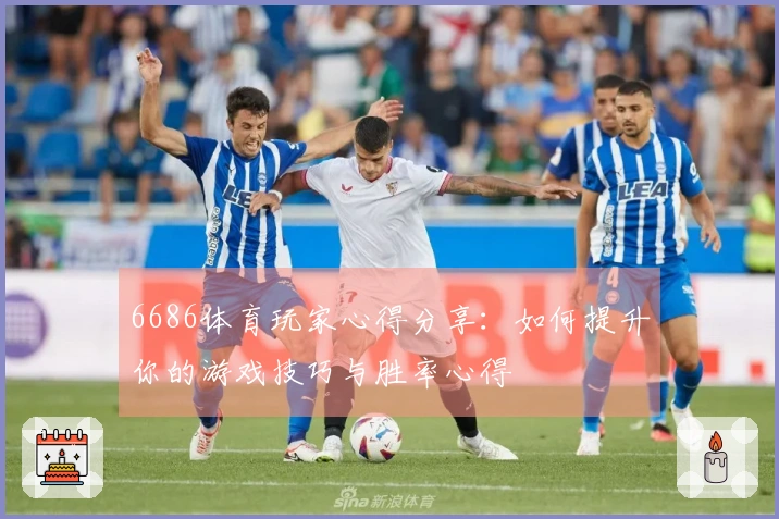 6686体育玩家心得分享：如何提升你的游戏技巧与胜率心得