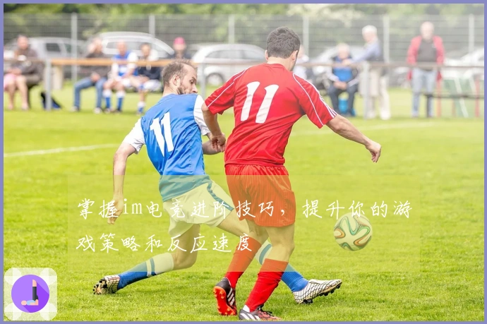 掌握im电竞进阶技巧，提升你的游戏策略和反应速度