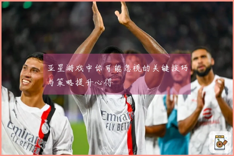 亚星游戏中你可能忽视的关键技巧与策略提升心得